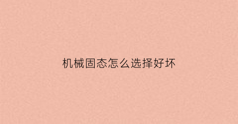 “机械固态怎么选择好坏(机械固态硬盘)