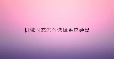 “机械固态怎么选择系统硬盘(固态加机械机械硬盘怎么分区)