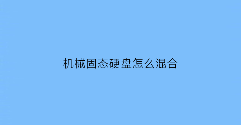 机械固态硬盘怎么混合(固态硬盘和机械硬盘混装教程)