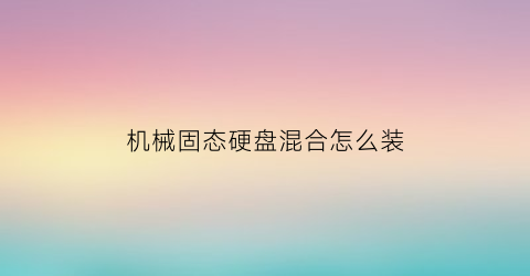 “机械固态硬盘混合怎么装(固态机械混合安装系统教程)