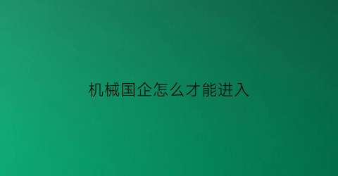 机械国企怎么才能进入(机械进国企还是私企)