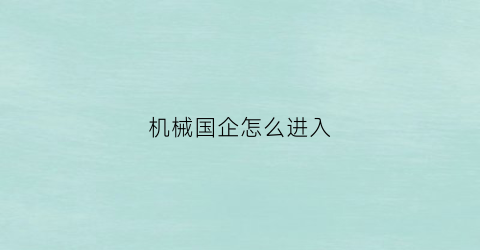 机械国企怎么进入(机械国企怎么进入企业)