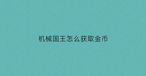 机械国王怎么获取金币(机械王国的逆袭礼包码)