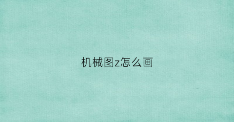 机械图z怎么画(机械制图怎么画图)