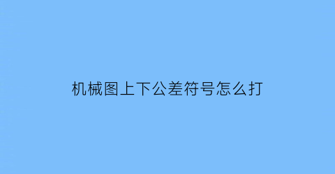 机械图上下公差符号怎么打(机械图上下公差符号怎么打出来)