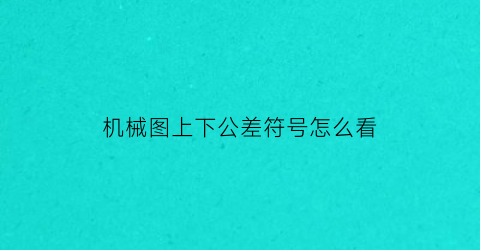 机械图上下公差符号怎么看(机械图纸公差字母符号)