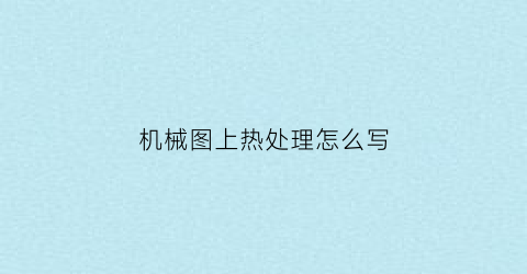 “机械图上热处理怎么写(机械制图热处理要求)