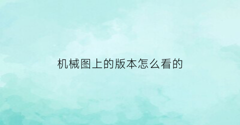 机械图上的版本怎么看的(机械图上的版本怎么看的懂)