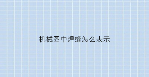 “机械图中焊缝怎么表示(机械图纸焊缝标注符号大全)