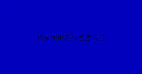 “机械图中的公差怎么打(机械图公差是什么意思)