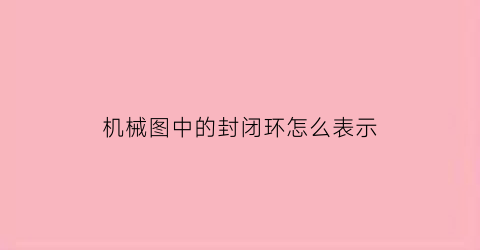 机械图中的封闭环怎么表示(机械制造中何谓封闭环)