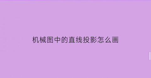 机械图中的直线投影怎么画(机械图中的直线投影怎么画的)