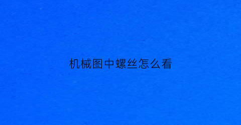 “机械图中螺丝怎么看(机械图中螺丝怎么看型号)