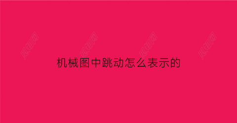 “机械图中跳动怎么表示的(图纸上的跳动符号)