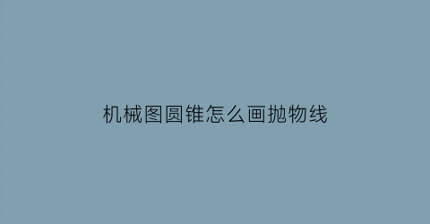 “机械图圆锥怎么画抛物线(机械图圆锥怎么画抛物线视频)