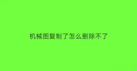 机械图复制了怎么删除不了(机械图复制了怎么删除不了图片)