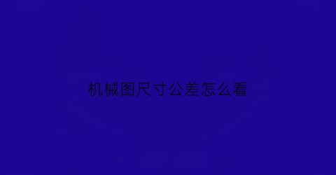 “机械图尺寸公差怎么看(机械图尺寸公差怎么看的)