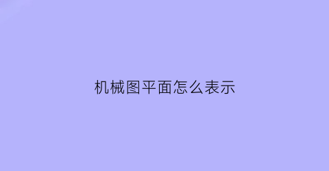 “机械图平面怎么表示(机械图平面怎么表示出来的)