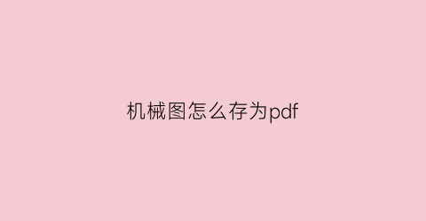 “机械图怎么存为pdf(机械图制作)