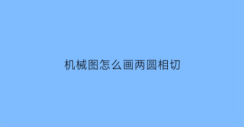 “机械图怎么画两圆相切(机械图怎么画两圆相切图形)