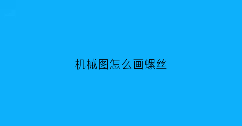 机械图怎么画螺丝(机械图怎么画螺丝的)