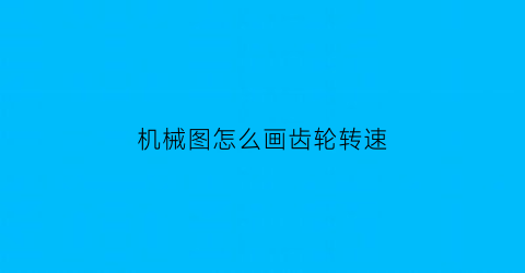 “机械图怎么画齿轮转速(机械制图齿轮怎么画的手绘)