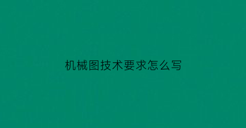 机械图技术要求怎么写(机械图样中的技术要求主要包括)