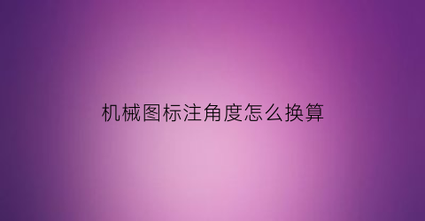 “机械图标注角度怎么换算(机械制图标注角度)