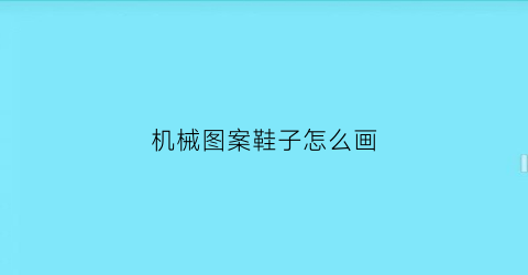 “机械图案鞋子怎么画(机械图案鞋子怎么画好看)