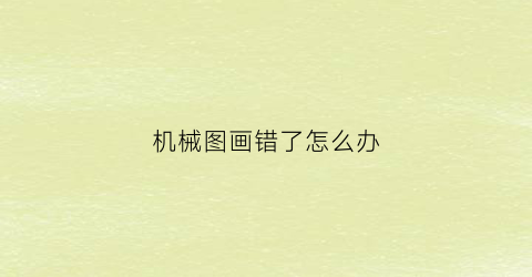 “机械图画错了怎么办(机械图纸找错技巧)