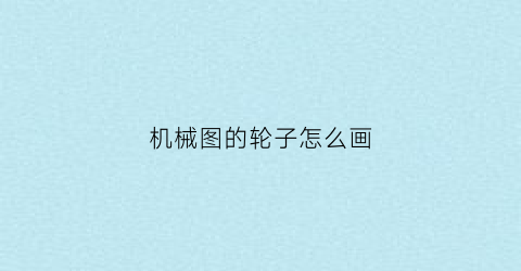 “机械图的轮子怎么画(机械图的轮子怎么画好看)