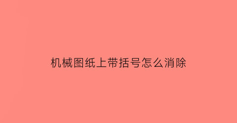 “机械图纸上带括号怎么消除(机械图纸中带括号的尺寸什么意思)