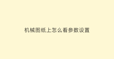 机械图纸上怎么看参数设置(机械图纸如何看)