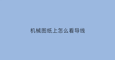 “机械图纸上怎么看导线(机械线路图纸上的线号)