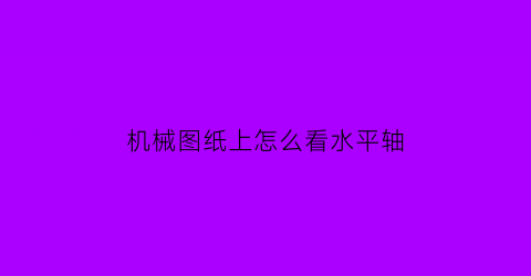 机械图纸上怎么看水平轴(水平轴线图)