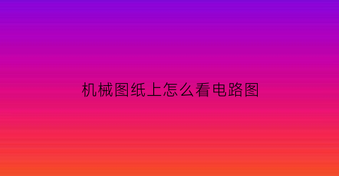 “机械图纸上怎么看电路图(机器电路图怎么看)