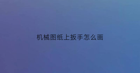 “机械图纸上扳手怎么画(机械图纸上扳手怎么画图)