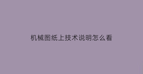 机械图纸上技术说明怎么看(机械行业图纸怎么看)