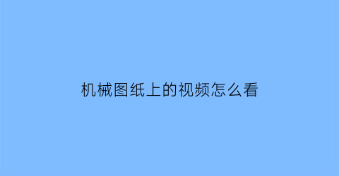 机械图纸上的视频怎么看(机械图纸上的视频怎么看出来)