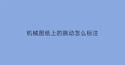 机械图纸上的跳动怎么标注(工程制图跳动符号)