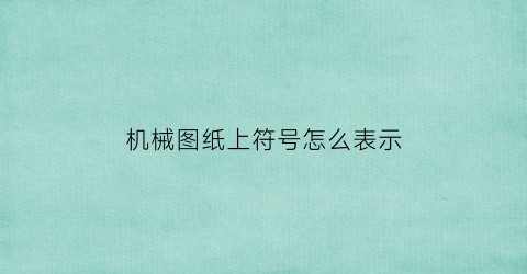 “机械图纸上符号怎么表示(机械图纸中的各种符号表示什么意思)