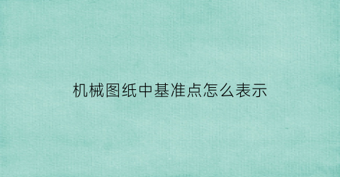 “机械图纸中基准点怎么表示(图纸基准点怎么看)