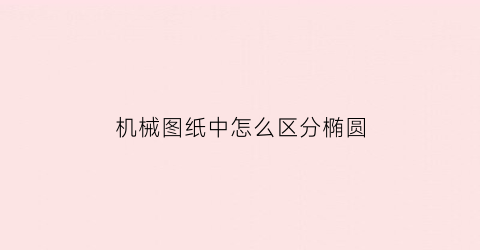 “机械图纸中怎么区分椭圆(机械制图上的椭圆怎么标注)