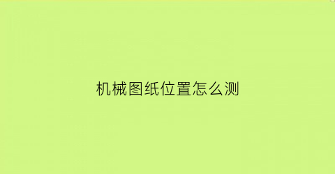 “机械图纸位置怎么测(机械图纸位置怎么测量)