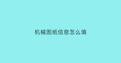 机械图纸信息怎么填(机械图纸上一般包括哪些内容)