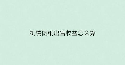 “机械图纸出售收益怎么算(机械设备图纸出售)