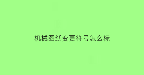 “机械图纸变更符号怎么标(图纸的变更)