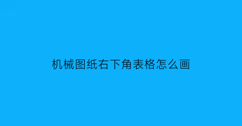 “机械图纸右下角表格怎么画(图纸右下方表怎么填)