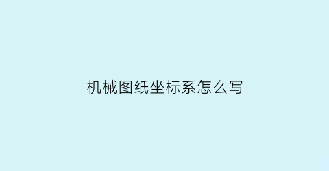 机械图纸坐标系怎么写(图纸坐标系有哪几种)