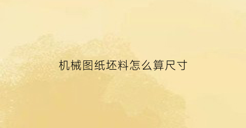 “机械图纸坯料怎么算尺寸(坯料组成的表示方法有哪几种)